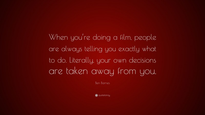 Ben Barnes Quote: “When you’re doing a film, people are always telling you exactly what to do. Literally, your own decisions are taken away from you.”