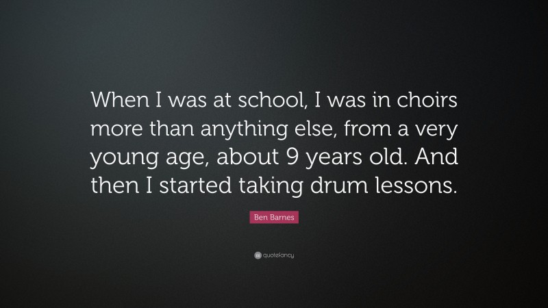 Ben Barnes Quote: “When I was at school, I was in choirs more than anything else, from a very young age, about 9 years old. And then I started taking drum lessons.”