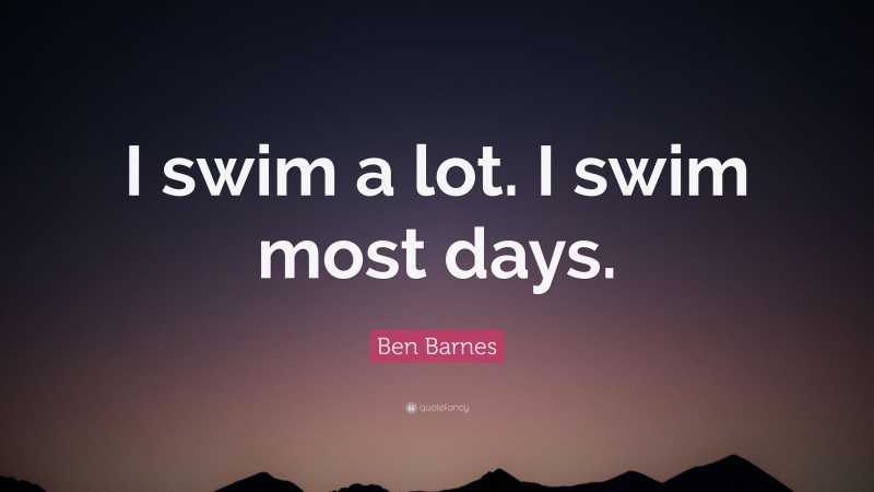 Ben Barnes Quote: “I swim a lot. I swim most days.”