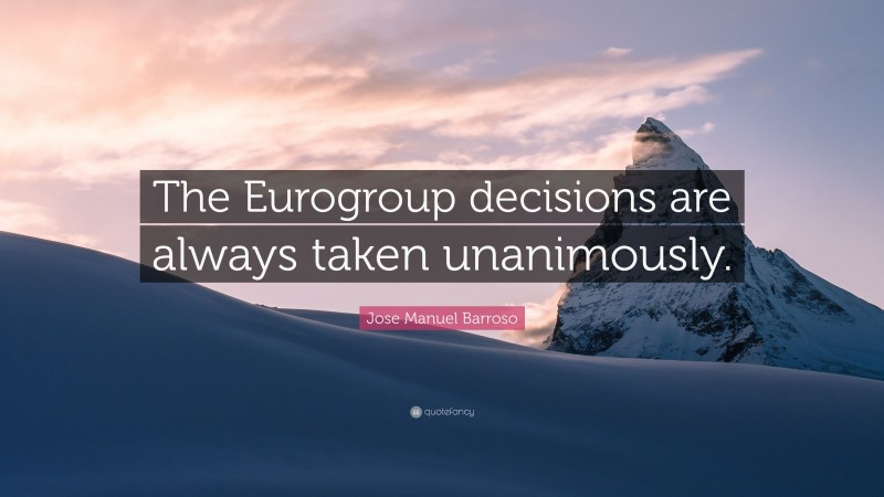 Jose Manuel Barroso Quote: “The Eurogroup decisions are always taken unanimously.”