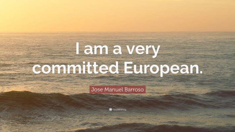 Jose Manuel Barroso Quote: “I am a very committed European.”