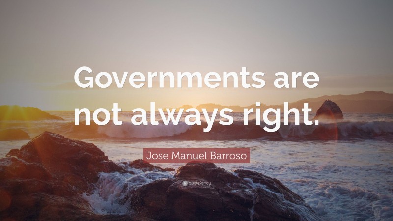 Jose Manuel Barroso Quote: “Governments are not always right.”