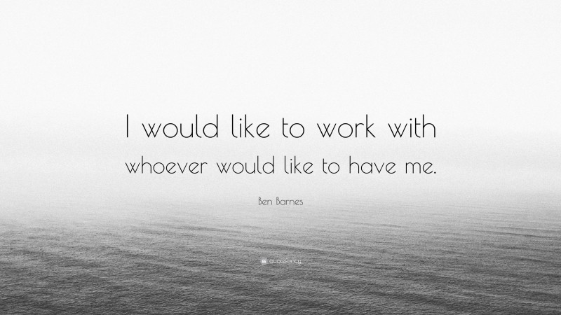 Ben Barnes Quote: “I would like to work with whoever would like to have me.”