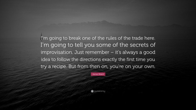 James Beard Quote: “I’m going to break one of the rules of the trade here. I’m going to tell you some of the secrets of improvisation. Just remember – it’s always a good idea to follow the directions exactly the first time you try a recipe. But from then on, you’re on your own.”