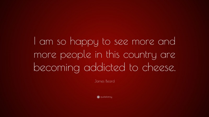 James Beard Quote: “I am so happy to see more and more people in this country are becoming addicted to cheese.”