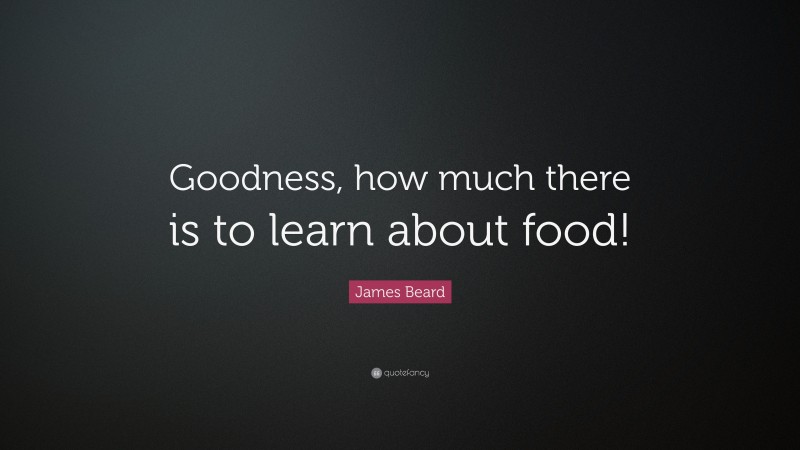 James Beard Quote: “Goodness, how much there is to learn about food!”