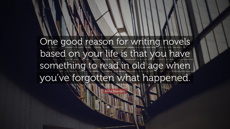 Nina Bawden Quote: “One good reason for writing novels based on your life is that you have something to read in old age when you’ve forgotten what happened.”