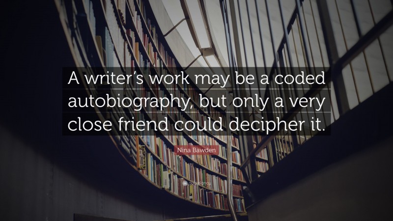 Nina Bawden Quote: “A writer’s work may be a coded autobiography, but only a very close friend could decipher it.”