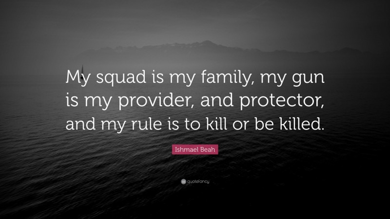Ishmael Beah Quote: “My squad is my family, my gun is my provider, and protector, and my rule is to kill or be killed.”