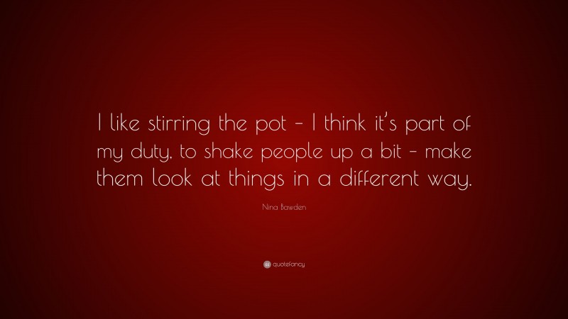 Nina Bawden Quote: “I like stirring the pot – I think it’s part of my duty, to shake people up a bit – make them look at things in a different way.”