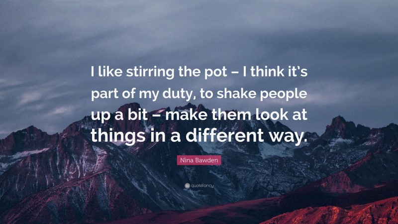 Nina Bawden Quote: “I like stirring the pot – I think it’s part of my duty, to shake people up a bit – make them look at things in a different way.”