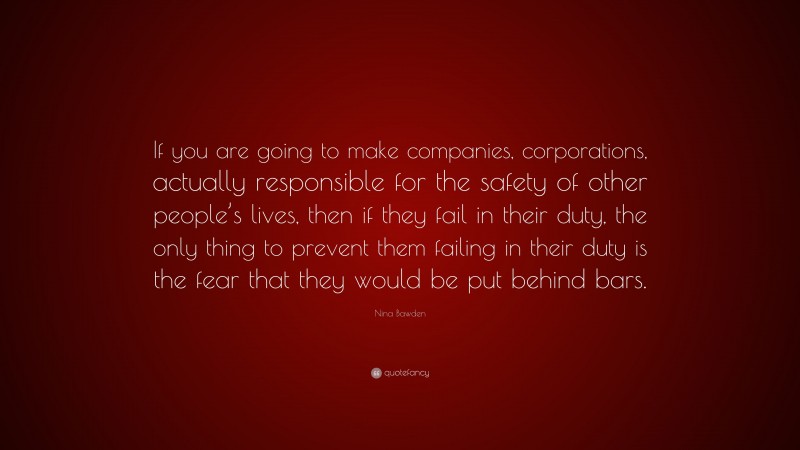Nina Bawden Quote: “If you are going to make companies, corporations, actually responsible for the safety of other people’s lives, then if they fail in their duty, the only thing to prevent them failing in their duty is the fear that they would be put behind bars.”