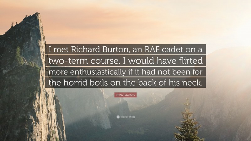 Nina Bawden Quote: “I met Richard Burton, an RAF cadet on a two-term course. I would have flirted more enthusiastically if it had not been for the horrid boils on the back of his neck.”