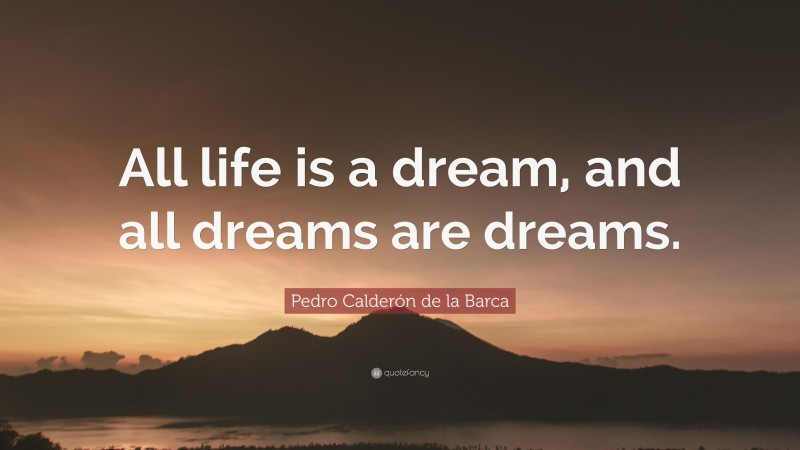 Pedro Calderón de la Barca Quote: “All life is a dream, and all dreams are dreams.”