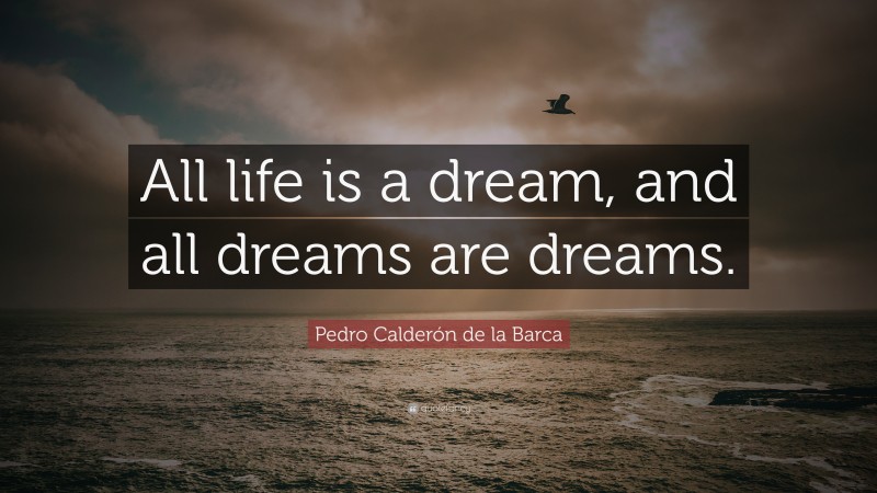 Pedro Calderón de la Barca Quote: “All life is a dream, and all dreams are dreams.”