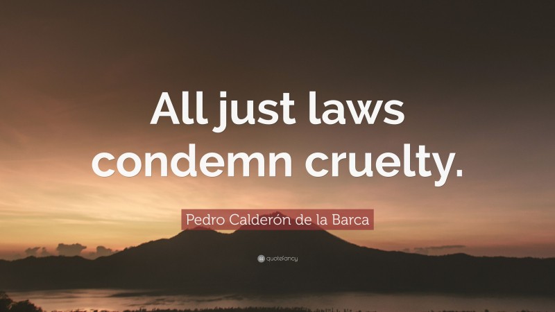 Pedro Calderón de la Barca Quote: “All just laws condemn cruelty.”
