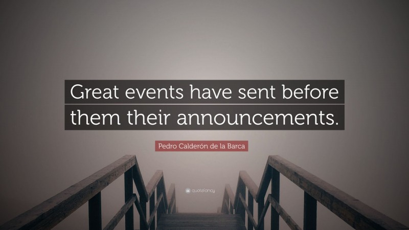 Pedro Calderón de la Barca Quote: “Great events have sent before them their announcements.”