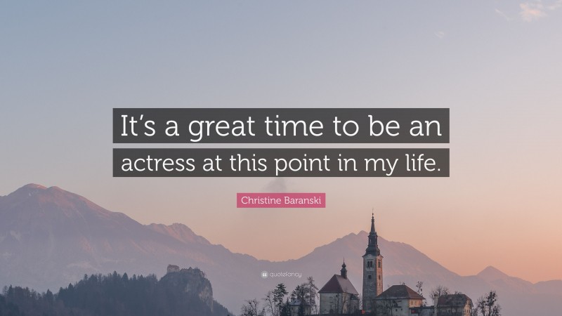 Christine Baranski Quote: “It’s a great time to be an actress at this point in my life.”