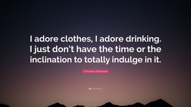 Christine Baranski Quote: “I adore clothes, I adore drinking. I just don’t have the time or the inclination to totally indulge in it.”