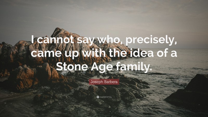Joseph Barbera Quote: “I cannot say who, precisely, came up with the idea of a Stone Age family.”