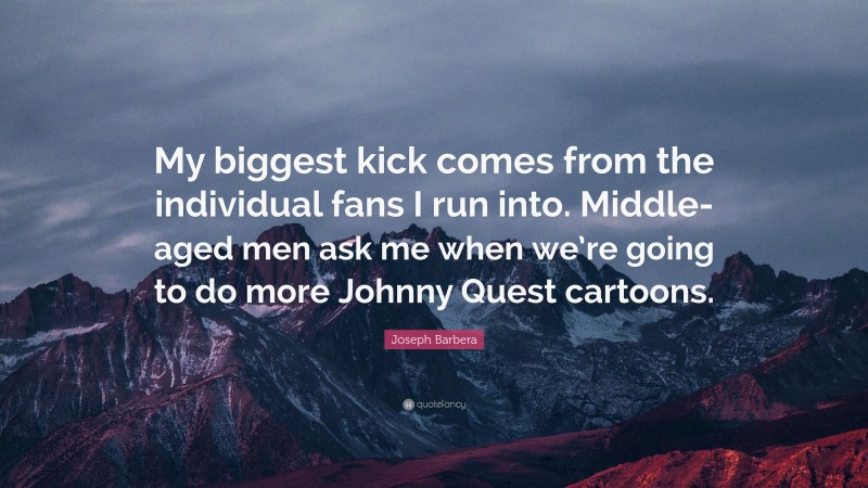 Joseph Barbera Quote: “My biggest kick comes from the individual fans I run into. Middle-aged men ask me when we’re going to do more Johnny Quest cartoons.”