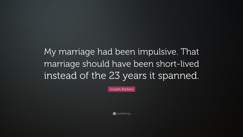 Joseph Barbera Quote: “My marriage had been impulsive. That marriage should have been short-lived instead of the 23 years it spanned.”