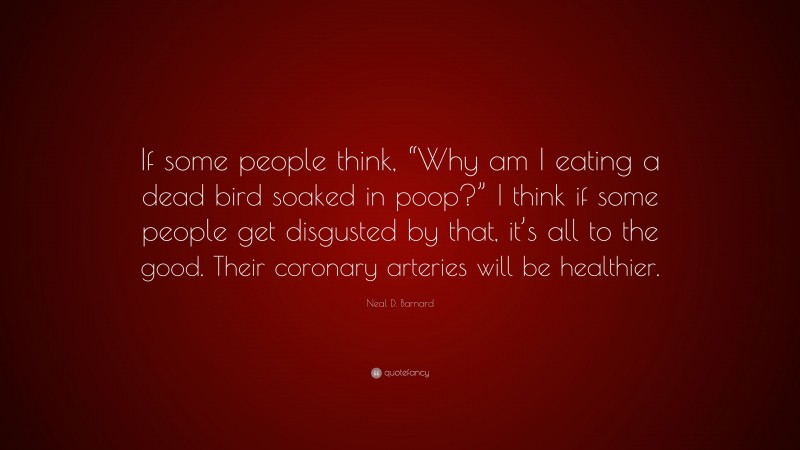 Neal D. Barnard Quote: “If some people think, “Why am I eating a dead bird soaked in poop?” I think if some people get disgusted by that, it’s all to the good. Their coronary arteries will be healthier.”