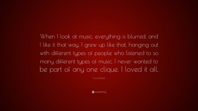 Travis Barker Quote: “When I look at music, everything is blurred, and I like it that way. I grew up like that, hanging out with different types of people who listened to so many different types of music. I never wanted to be part of any one clique. I loved it all.”