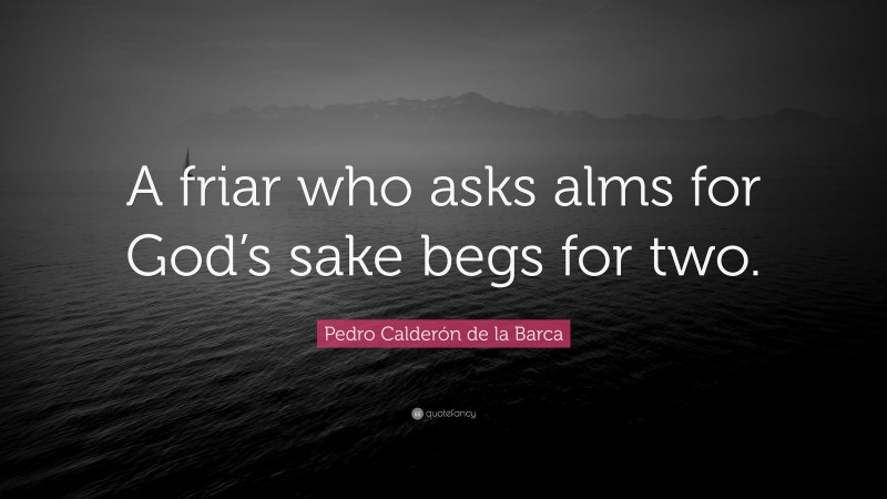 Pedro Calderón de la Barca Quote: “A friar who asks alms for God’s sake begs for two.”