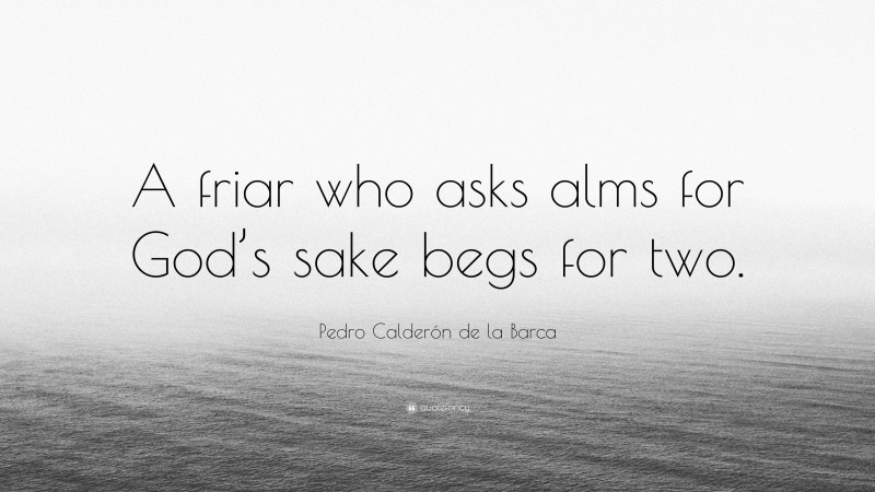 Pedro Calderón de la Barca Quote: “A friar who asks alms for God’s sake begs for two.”