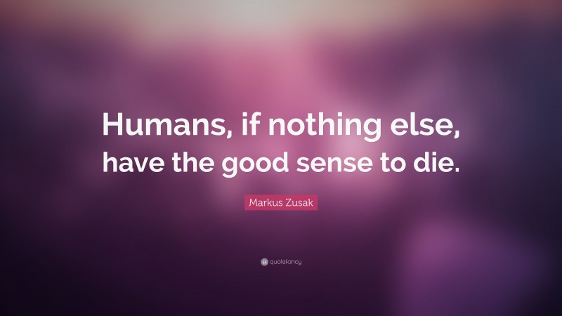 Markus Zusak Quote: “Humans, if nothing else, have the good sense to die.”