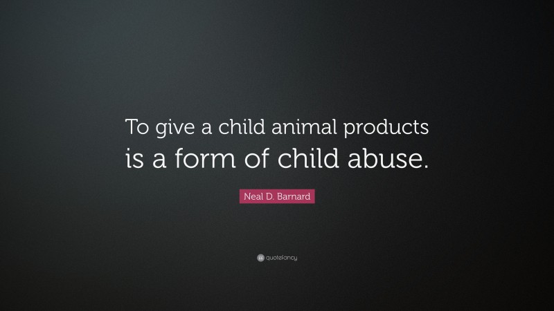 Neal D. Barnard Quote: “To give a child animal products is a form of child abuse.”