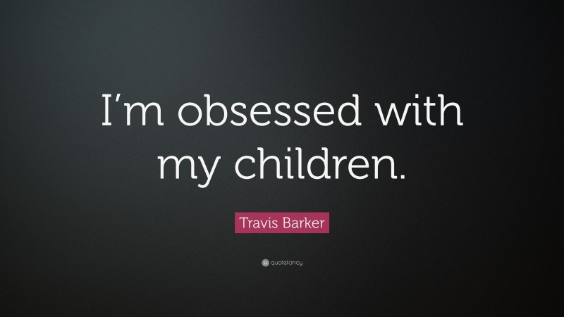 Travis Barker Quote: “I’m obsessed with my children.”
