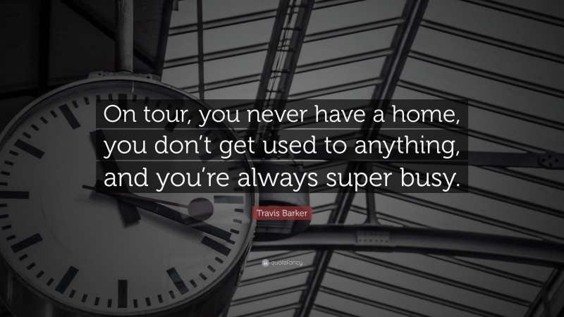 Travis Barker Quote: “On tour, you never have a home, you don’t get used to anything, and you’re always super busy.”