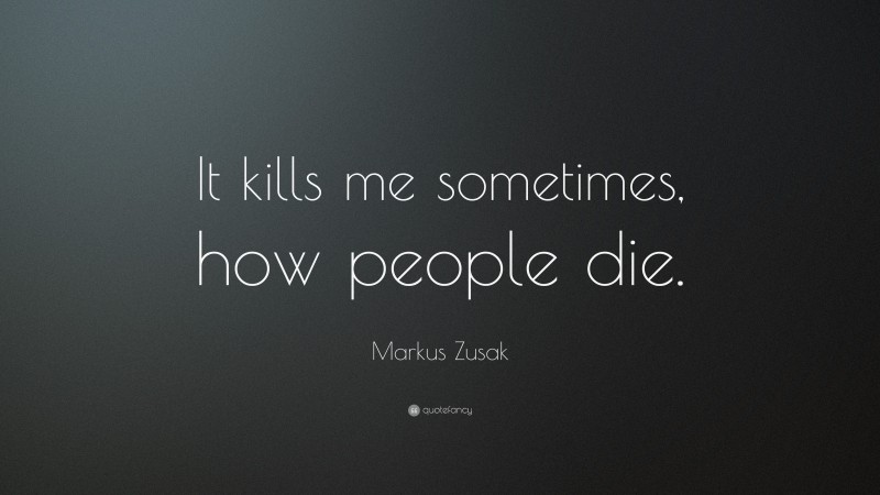 Markus Zusak Quote: “It kills me sometimes, how people die.”