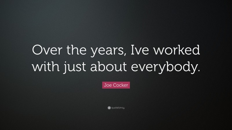 Joe Cocker Quote: “Over the years, Ive worked with just about everybody.”