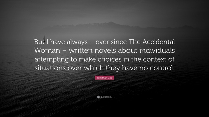 Jonathan Coe Quote: “But I have always – ever since The Accidental Woman – written novels about individuals attempting to make choices in the context of situations over which they have no control.”