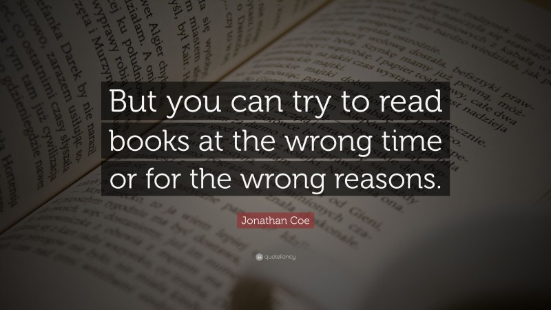 Jonathan Coe Quote: “But you can try to read books at the wrong time or for the wrong reasons.”