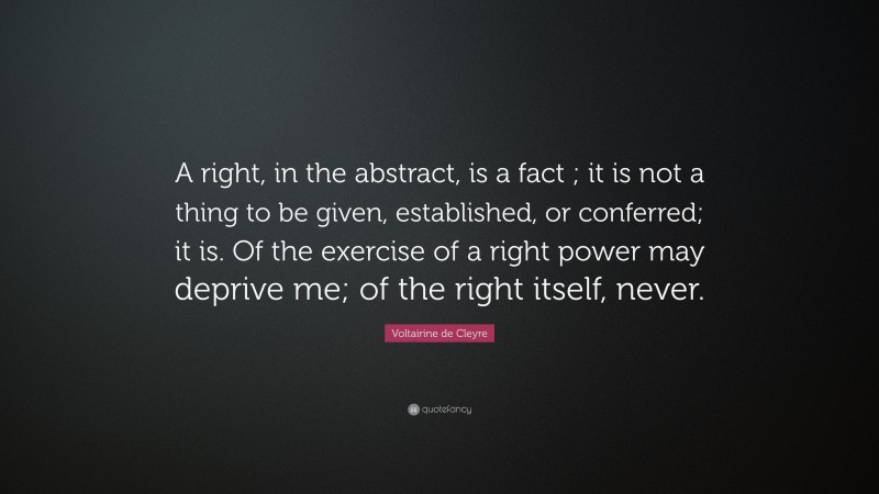 Voltairine de Cleyre Quote: “A right, in the abstract, is a fact ; it is not a thing to be given, established, or conferred; it is. Of the exercise of a right power may deprive me; of the right itself, never.”