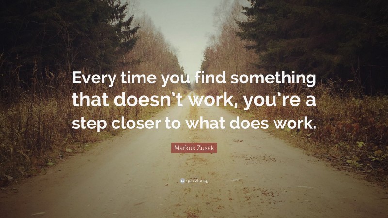 Markus Zusak Quote: “Every time you find something that doesn’t work, you’re a step closer to what does work.”