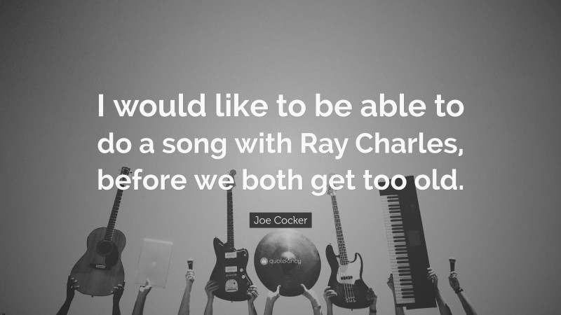 Joe Cocker Quote: “I would like to be able to do a song with Ray Charles, before we both get too old.”