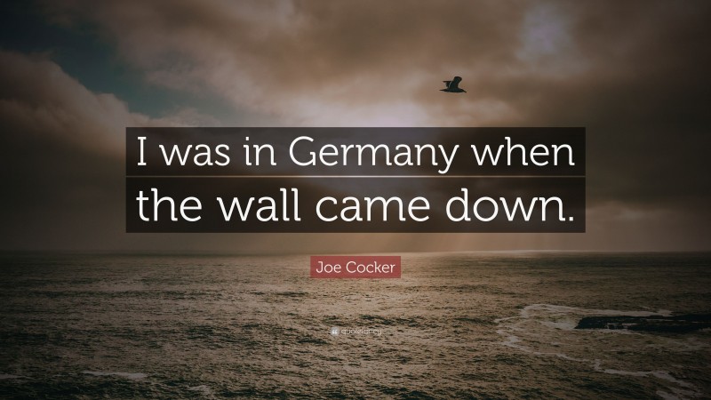 Joe Cocker Quote: “I was in Germany when the wall came down.”