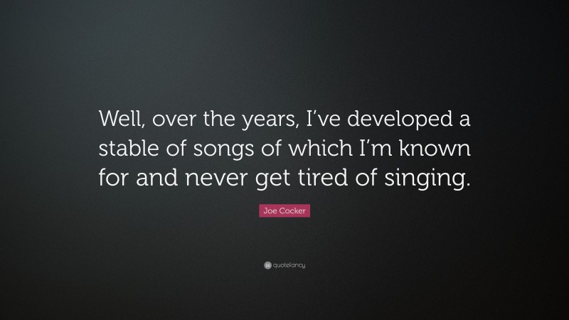Joe Cocker Quote: “Well, over the years, I’ve developed a stable of songs of which I’m known for and never get tired of singing.”