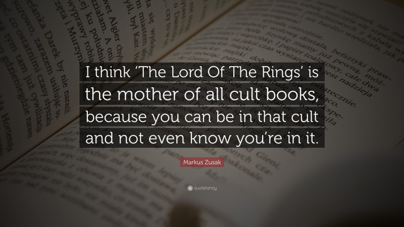 Markus Zusak Quote: “I think ‘The Lord Of The Rings’ is the mother of all cult books, because you can be in that cult and not even know you’re in it.”