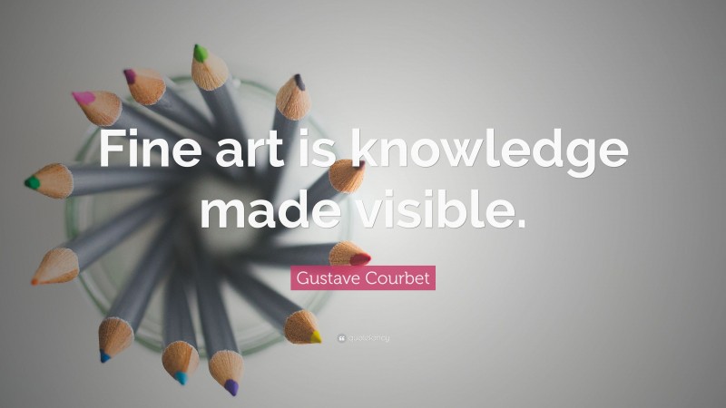 Gustave Courbet Quote: “Fine art is knowledge made visible.”