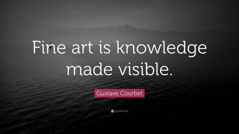 Gustave Courbet Quote: “Fine art is knowledge made visible.”