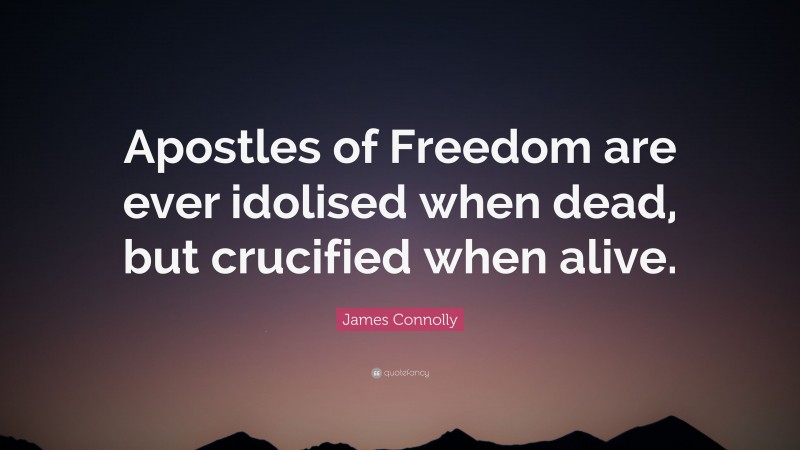 James Connolly Quote: “Apostles of Freedom are ever idolised when dead, but crucified when alive.”