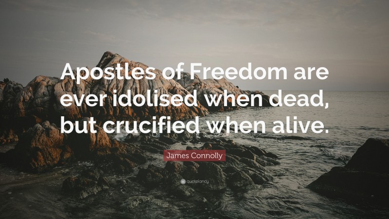 James Connolly Quote: “Apostles of Freedom are ever idolised when dead, but crucified when alive.”