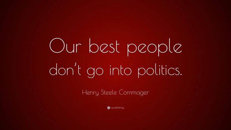 Henry Steele Commager Quote: “Our best people don’t go into politics.”