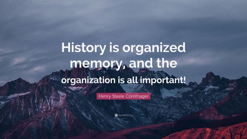 Henry Steele Commager Quote: “History is organized memory, and the organization is all important!”